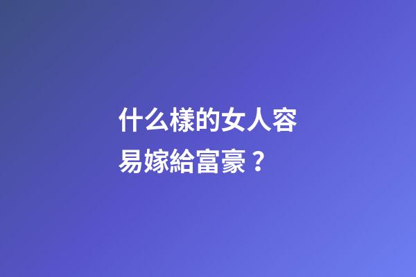 什么樣的女人容易嫁給富豪？